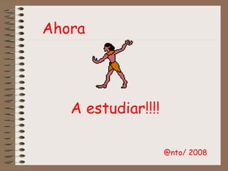A estudiar!!!!
Ahora
@nto/ 2008
 