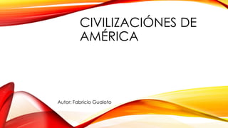 CIVILIZACIÓNES DE
AMÉRICA
Autor: Fabricio Gualoto
 