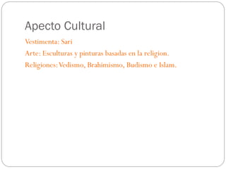 Apecto Cultural
Vestimenta: Sari
Arte: Esculturas y pinturas basadas en la religion.
Religiones: Vedismo, Brahimismo, Budismo e Islam.

 