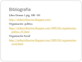 Bibliografia
Libro Domus 1 pág. 100- 101
http://indiacivilizacion.blogspot.com/
Organización política
http://indiacivilizacion.blogspot.com/2009/04/organizacionpolitica_07.html
Organización Social
http://indiacivilizacion.blogspot.com/2009/04/organizacionsocial.html

 