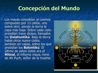 Concepción del Mundo <ul><li>Los mayas concebían al cosmos compuesto por 13 cielos, uno sobre otro, siendo la tierra la ca...