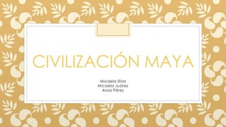 CIVILIZACIÓN MAYA 
Micaela Díaz 
Micaela Juárez 
Aroa Pérez 
 