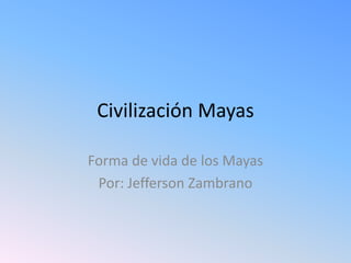 Civilización Mayas

Forma de vida de los Mayas
 Por: Jefferson Zambrano
 