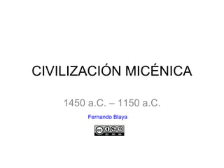 CIVILIZACIÓN MICÉNICA
1450 a.C. – 1150 a.C.
Fernando Blaya
 