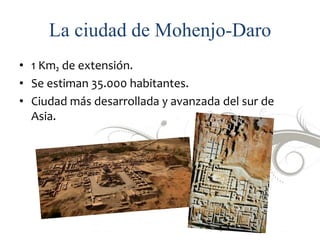 La ciudad de Mohenjo-Daro
• 1 Km₂ de extensión.
• Se estiman 35.000 habitantes.
• Ciudad más desarrollada y avanzada del s...