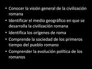 Objetivo<br />Conocer la visión general de la civilización romana<br />Identificar el medio geográfico en que se desarroll...