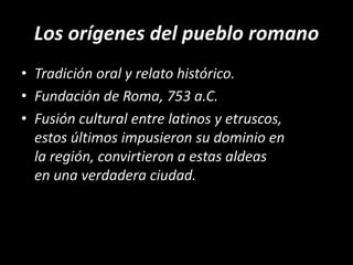 Los orígenes del pueblo romano<br />Tradición oral y relato histórico.<br />Fundación de Roma, 753 a.C.<br />Fusión cultur...