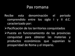 Pax romana<br />Recibe esta denominación el periodo comprendido entre los siglo I y II d.C. caracterizado por:<br /><ul><l...