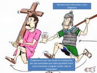 Romano eran tolerantes a otra religiones<br />Empezaron a ver con recelo el cristianismo por que postulaba que había igual...