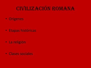 Civilización Romana
• Orígenes

• Etapas históricas

• La religión

• Clases sociales
 