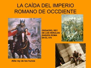 LA CAÍDA DEL IMPERIO
ROMANO DE OCCDIENTE
Atila rey de los hunos
ODOACRO, REY
DE LOS HÉRULOS
SAQUEA ROMA
EN EL 476
 