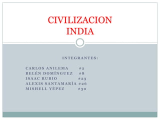 CIVILIZACION
INDIA
INTEGRANTES:

CARLOS ANILEMA
BELÉN DOMÍNGUEZ
ISAAC RUBIO
ALEXIS SANTAMARÍA
MISHELL YÉPEZ

#2
#8
#23
#26
#30

 
