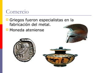 Comercio 
 Griegos fueron especialistas en la 
fabricación del metal. 
 Moneda ateniense 
 