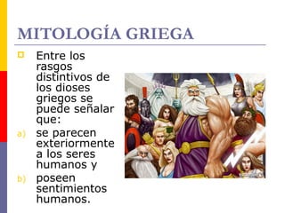 MITOLOGÍA GRIEGA 
 Entre los 
rasgos 
distintivos de 
los dioses 
griegos se 
puede señalar 
que: 
a) se parecen 
exteriormente 
a los seres 
humanos y 
b) poseen 
sentimientos 
humanos. 
 