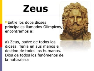 Zeus 
Entre los doce dioses 
principales llamados Olímpicos, 
encontramos a: 
a) Zeus, padre de todos los 
dioses. Tenía en sus manos el 
destino de todos los humanos. 
Dios de todos los fenómenos de 
la naturaleza 
 