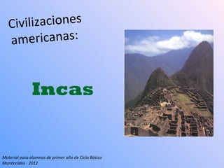 Civ ilizaciones
   am   ericanas:


               Incas


Material para alumnos de primer año de Ciclo Básico
Montevideo - 2012
 