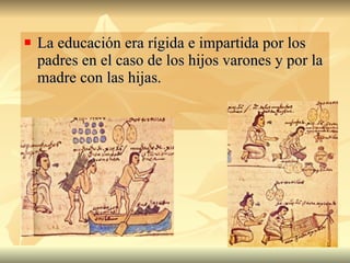 La educación era rígida e impartida por los padres en el caso de los hijos varones y por la madre con las hijas.  