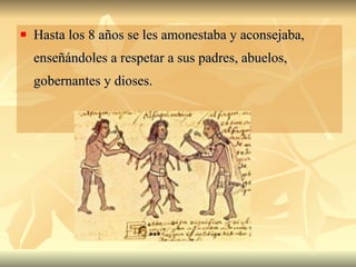 Hasta los 8 años se les amonestaba y aconsejaba, enseñándoles a respetar a sus padres, abuelos, gobernantes y dioses.  