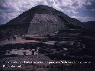 Pirámide del Sol. Construida por los Aztecas en honor al
Dios del sol.
 