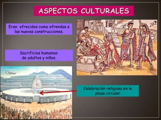 Eran ofrecidos como ofrendas a
las nuevas construcciones.

Sacrificios humanos:
de adultos y niños.

Celebración religiosa en la
plaza circular

 