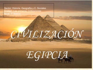 CIVILIZACIÓN
EGIPCIA
Sector: Historia, Geografía y C. Sociales
Unidad : Las primeras civilizaciones
Nivel: 7° Básico
 
