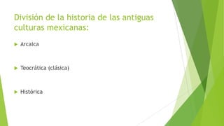 División de la historia de las antiguas
culturas mexicanas:


Arcaica



Teocrática (clásica)



Histórica

 