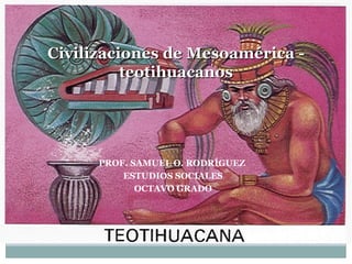 Civilizaciones de Mesoamérica - teotihuacanos PROF. SAMUEL O. RODRÍGUEZ  ESTUDIOS SOCIALES OCTAVO GRADO 