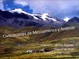 Civilizaciones de Mesoamérica y Andinas Integrantes: Carolina Alvarado. Miguelángel Rivas. Profesor: Enrique Camus. 