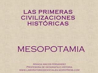 LAS PRIMERAS CIVILIZACIONES HISTÓRICAS MESOPOTAMIA Ainhoa macos fernández Profesora de geografía e historia www.laboratoriodesociales.wordpress.com 