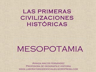 LAS PRIMERAS
 CIVILIZACIONES
   HISTÓRICAS



MESOPOTAMIA
        Ainhoa macos fernández
    Profesora de geografía e historia
www.laboratoriodesociales.wordpress.com
 