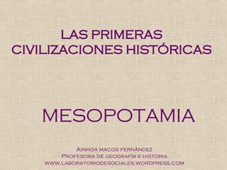 LAS PRIMERAS CIVILIZACIONES HISTÓRICAS MESOPOTAMIA Ainhoa macos fernández Profesora de geografía e historia www.laboratoriodesociales.wordpress.com 