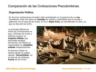 Comparación de las Civilizaciones Precolombinas
Organización Política
En las tres civilizaciones el poder está centralizad...