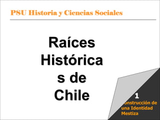 PSU Historia y Ciencias Sociales Raíces Históricas de Chile U 1/ 1
Construcción de
una Identidad
Mestiza
1
Raíces
Histórica
s de
Chile
 