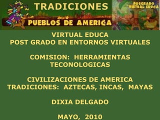 VIRTUAL EDUCA
POST GRADO EN ENTORNOS VIRTUALES

     COMISION: HERRAMIENTAS
         TECONOLOGICAS

    CIVILIZACIONES DE AMERICA
TRADICIONES: AZTECAS, INCAS, MAYAS

          DIXIA DELGADO

           MAYO, 2010
 