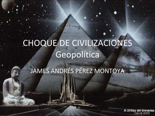 CHOQUE DE CIVILIZACIONES Geopolítica JAMES ANDRÉS PÉREZ MONTOYA 
