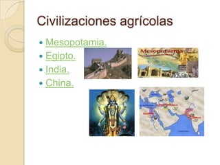 Civilizaciones agrícolas
 Mesopotamia.
 Egipto.
 India.
 China.
 