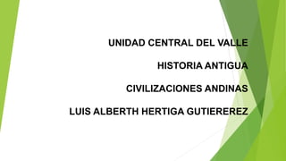 UNIDAD CENTRAL DEL VALLE
HISTORIA ANTIGUA
CIVILIZACIONES ANDINAS
LUIS ALBERTH HERTIGA GUTIEREREZ
 