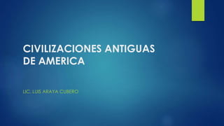 CIVILIZACIONES ANTIGUAS
DE AMERICA
LIC. LUIS ARAYA CUBERO
 