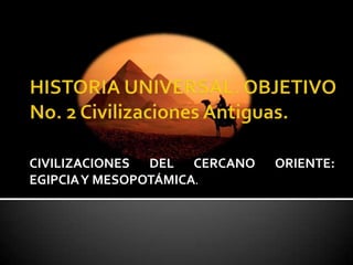 HISTORIA UNIVERSAL. OBJETIVO No. 2 Civilizaciones Antiguas.  CIVILIZACIONES DEL CERCANO ORIENTE: EGIPCIA Y MESOPOTÁMICA.  