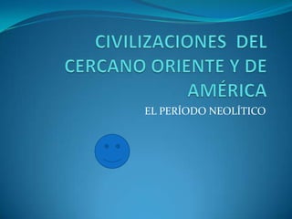 CIVILIZACIONES  DEL CERCANO ORIENTE Y DE AMÉRICA EL PERÍODO NEOLÍTICO 