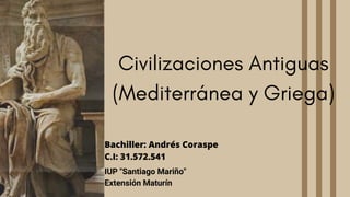 Civilizaciones Antiguas
(Mediterránea y Griega)
Bachiller: Andrés Coraspe
C.I: 31.572.541
IUP "Santiago Mariño"
Extensión Maturín
 