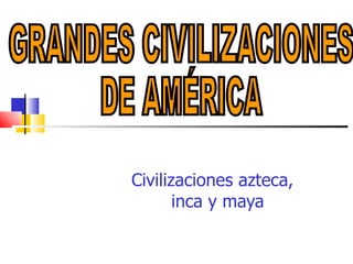 [object Object],GRANDES CIVILIZACIONES  DE AMÉRICA 