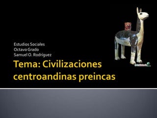 Tema: Civilizaciones centroandinaspreincas Estudios Sociales Octavo Grado Samuel O. Rodríguez 