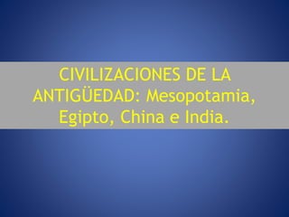 CIVILIZACIONES DE LA
ANTIGÜEDAD: Mesopotamia,
Egipto, China e India.
 