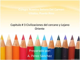 Capitulo # 3 Civilizaciones del cercano y Lejano Oriente  Preparado por: A. Pérez Sánchez  Colegio Nuestra Señora Del Carmen Villalba, Puerto Rico 