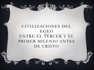 CIVILIZACIONES DEL
EGEO
ENTRE EL TERCER Y EL
PRIMER MILENIO ANTES
DE CRISTO
 