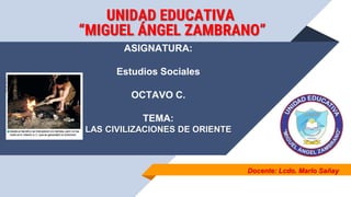 Docente: Lcdo. Marlo Sañay
UNIDAD EDUCATIVA
“MIGUEL ÁNGEL ZAMBRANO”
ASIGNATURA:
Estudios Sociales
OCTAVO C.
TEMA:
LAS CIVILIZACIONES DE ORIENTE
 