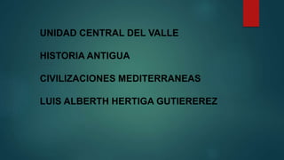 UNIDAD CENTRAL DEL VALLE
HISTORIA ANTIGUA
CIVILIZACIONES MEDITERRANEAS
LUIS ALBERTH HERTIGA GUTIEREREZ
 