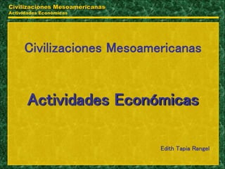 Civilizaciones Mesoamericanas
Actividades Económicas
Civilizaciones Mesoamericanas
Actividades Económicas
Edith Tapia Rangel
 