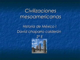 Civilizaciones
 mesoamericanas
  Historia de México I
David chaparro calderón
           2º E
 